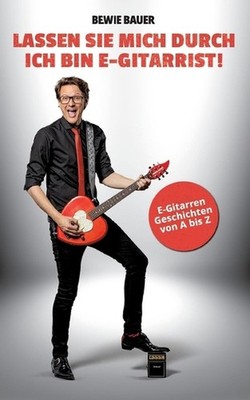 Lassen Sie mich durch, ich bin E-Gitarrist: Bewie Bauers E-Gitarren-Geschichten 