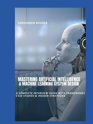 Mastering Artificial Intelligence & Machine Learning System Design: A Comple...