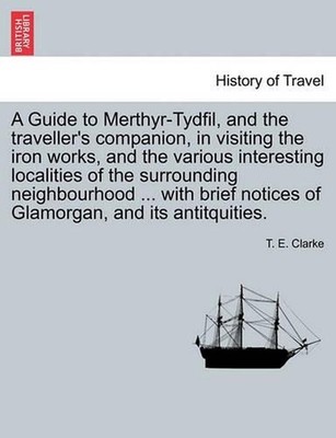 A Guide to Merthyr-Tydfil, and the Traveller's Companion, in Visiting the Iron W