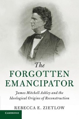 The Forgotten Emancipator: James Mitchell Ashley and the Ideological Origins of