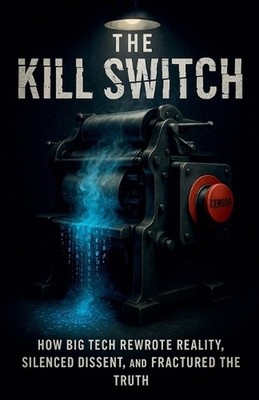 The Kill Switch, How Big Tech Rewrote Reality, Silenced Dissent and Fractured th