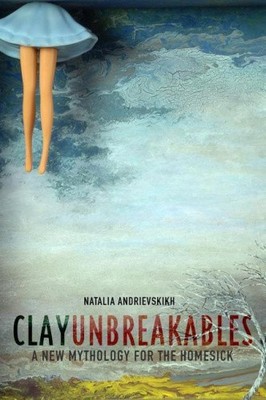 Clay Unbreakables: A New Mythology for the Homesick by Andrievskikh, Natalia