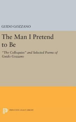 Man I Pretend to Be : The Colloquies and Selected Poems of Guido Gozzano, Har...