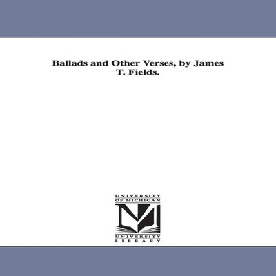 Ballads and Other Verses by James T. Fields. James Thomas Fields