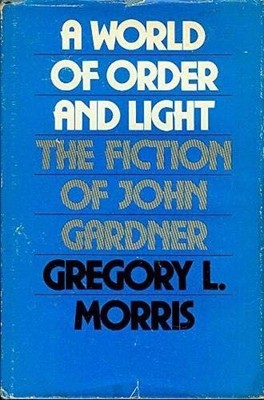 A world of order and light: The fiction of John Gardner by Gregory L. Morris