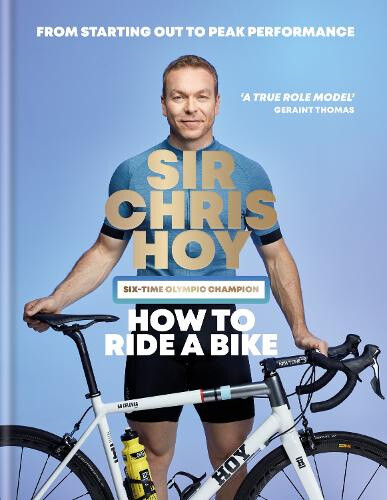 How to Ride a Bike: From Starting Out to Peak Performance by Sir Chris Hoy