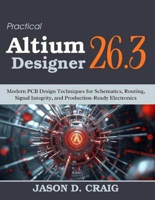 Practical Altium Designer 26.3: Modern PCB Design Techniques for Schematics, Rou