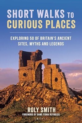 Short Walks to Curious Places: Exploring 50 of Britain's Ancient Sites, Myths an