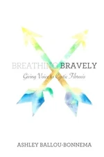 BREATHING BRAVELY: GIVING VOICE TO CYSTIC FIBROSIS By Ashley Ballou Bonnema
