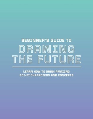 Beginner's Guide to Drawing the Future: Learn how to draw amazing sci-fi char...
