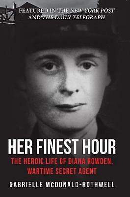 Her Finest Hour: The Heroic Life of Diana Rowden, Wartime Secret Agent by...