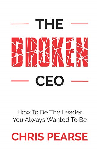 THE BROKEN CEO: How To Be The Leader You Always Wanted To Be... - Pearse, Chris