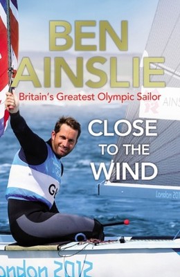 Ben Ainslie: Close To The Wind: Britains Größter Olympischer Segler