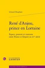 Rene D'anjou, Prince En Lorraine : Espace, Pouvoir Et Coutume Entre France Et...