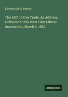 The ABC Of Free Trade. An Address, Delivered To The West Ham Liberal...