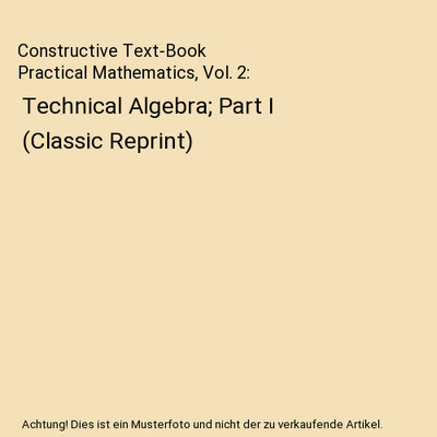 Constructive Text-Book Practical Mathematics, Vol. 2: Technical Algebra; Part I 
