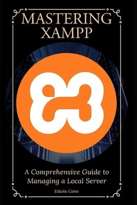 Mastering XAMPP: A Comprehensive Guide to Managing a Local Server by Edwin Cano