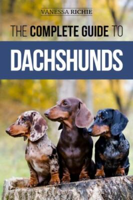 The Complete Guide to Dachshunds: Finding, Feeding, Training, Caring For, Soc...