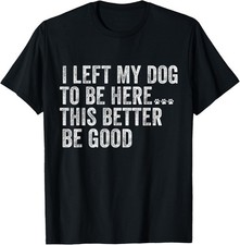 I Left My Dog To Be Here This Better Be Good Funny Dog humor Gift Unisex T-Shirt