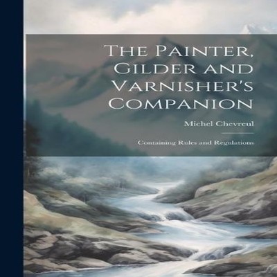 The Painter Gilder and Varnisher's Companion Containing Rules and