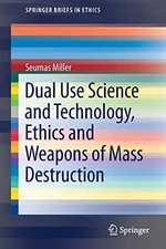 DUAL USE SCIENCE AND TECHNOLOGY, ETHICS AND WEAPONS OF By Seumas Miller **NEW**