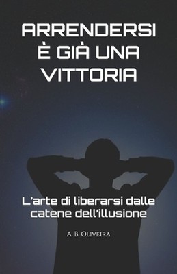 Arrendersi Gi Una Vittoria: L'arte di liberarsi dalle catene dell'illusione by A