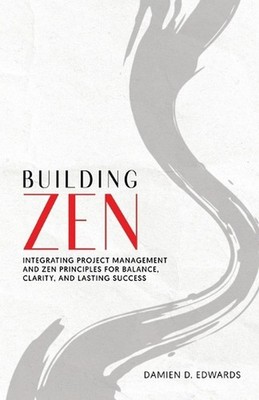 Building Zen: Integrating Project Management and Zen Principles for Balance, Cla