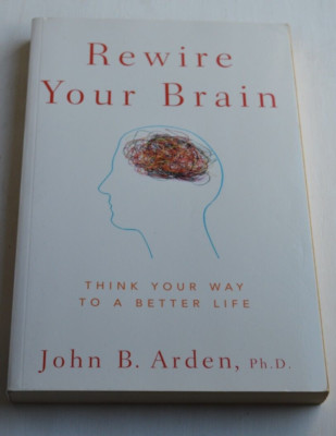 Rewire Your Brain: Think Your Way to a Better Life [Ppb.] John B. Arden, Ph.D.