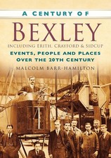 A Century of Bexley including Erith, Crayford and Sidcup: Events, People and Pla