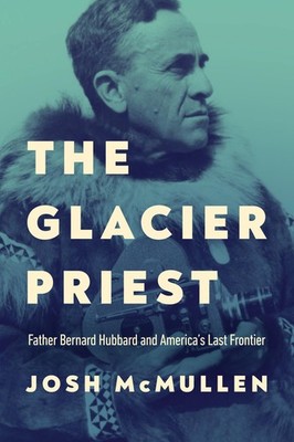 The Glacier Priest: Father Bernard Hubbard and America s Last Frontier