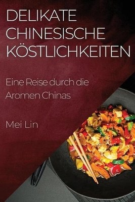 Delikate Chinesische Kstlichkeiten: Eine Reise durch die Aromen Chinas by Mei Li