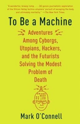 To Be a Machine: Adventures Among Cyborgs, Utopians, Hackers, and the Fut - GOOD