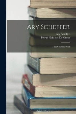 Ary Scheffer: Ein Charakterbild [German] by Petrus Hofstede De Groot [Paperback]