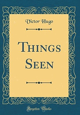 THINGS SEEN (CLASSIC REPRINT) By Victor Hugo - Hardcover **BRAND NEW**