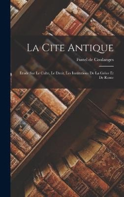 La Cite Antique: Etude sur Le Culte, Le Droit, Les Institutions de la Grèce et