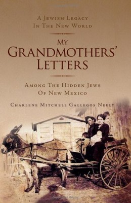 MY GRANDMOTHERS' LETTERS: AMONG THE HIDDEN JEWS OF NEW By Charlene NEW