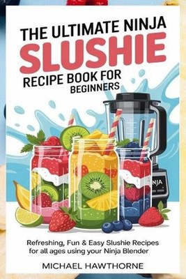 The Ultimate Ninja Slushie Recipe Book for Beginners: Refreshing, Fun & Easy Slu