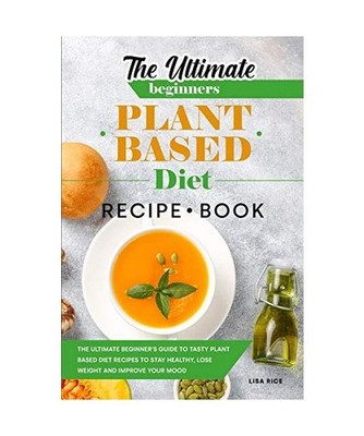 The Ultimate Beginners Plant Based Diet Recipe Book: The Ultimate Beginner's Gui