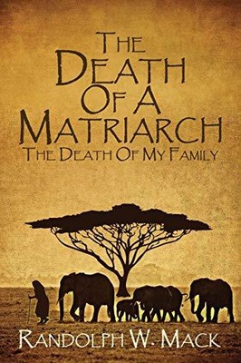 THE DEATH OF A MATRIARCH: THE DEATH OF MY FAMILY By Randolph W. Mack & Barbara