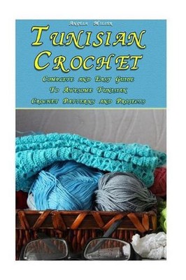 Tunisian Crochet: Complete and Easy Guide to Awesome Tunisian Crochet Patterns a