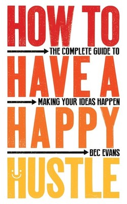 How to Have a Happy Hustle: The Complete Guide to Making Your Ideas Happen by Be
