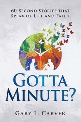 Gotta Minute?: 60-Second Stories That Speak of Life and Faith by Gary L Carver