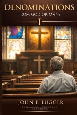 Denominations: From God or Man? Volume I (New and Revised Version) by John F. Lu