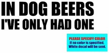 IN DOG BEERS I'VE ONLY HAD ONE Vinyl decal sticker Graphic Die Cut 7"