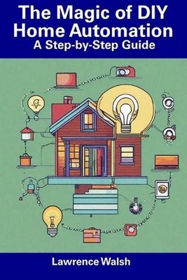 The Magic of DIY Home Automation: A Step-by-Step Guide by Lawrence Walsh Paperba