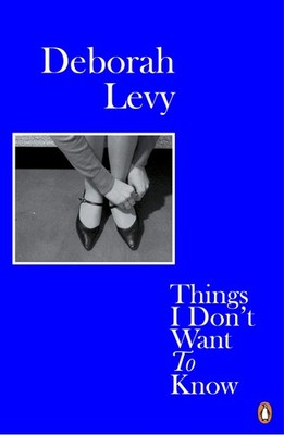 Deborah Levy Things I Don't Want to Know /anglais