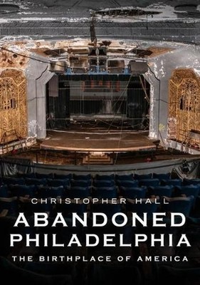 Abandoned Philadelphia: The Birthplace of America by Christopher Hall (English)