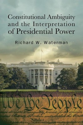 Constitutional Ambiguity and the Interpretation of Presidential Power Waterman