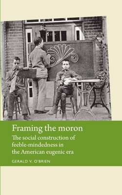 Framing the moron: The social construction of feeble-mindedness in the American 