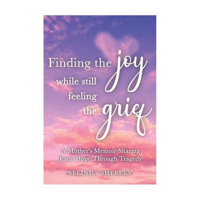 Finding the Joy While Still Feeling the Grief: A Mother's Memoir Sharing Jesu...